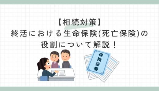 【相続対策】終活における生命保険(死亡保険)の役割について解説！