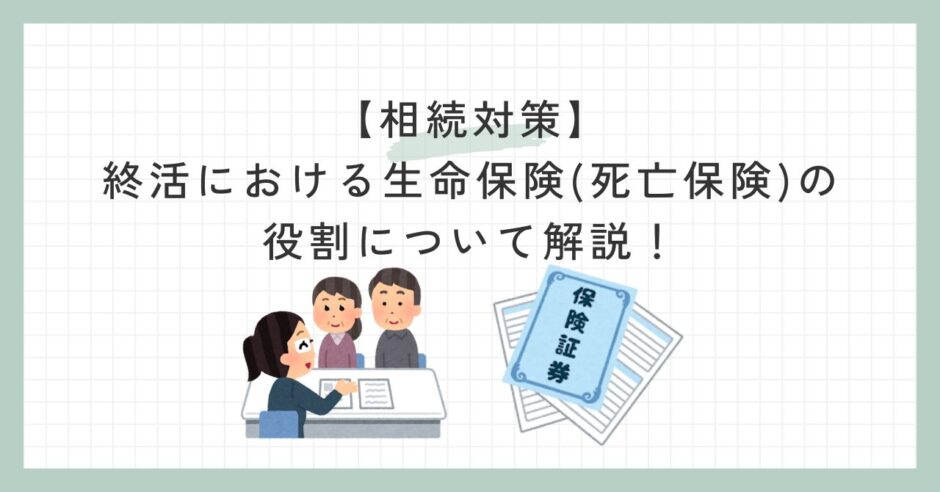 【相続対策】終活における生命保険(死亡保険)の役割について解説！